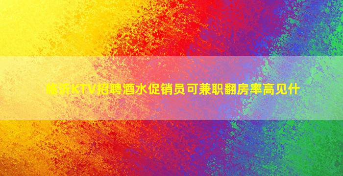 临沂KTV招聘酒水促销员可兼职翻房率高见什
