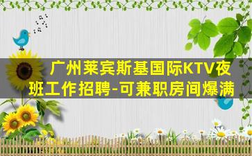 广州莱宾斯基国际KTV夜班工作招聘-可兼职房间爆满