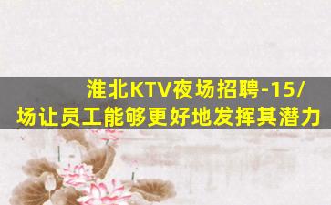淮北KTV夜场招聘-15/场让员工能够更好地发挥其潜力